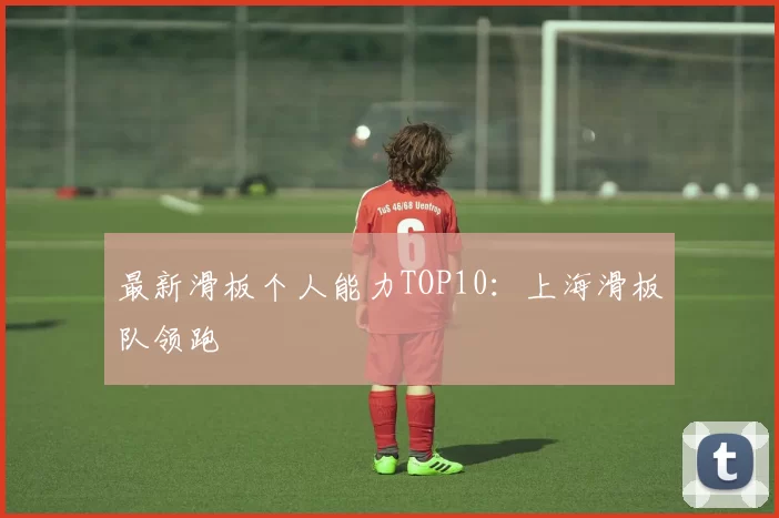 最新滑板个人能力TOP10：上海滑板队领跑