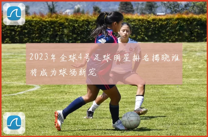 2023年全球4号足球明星排名揭晓谁将成为球场新宠