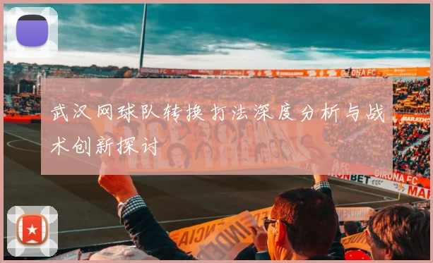 武汉网球队转换打法深度分析与战术创新探讨