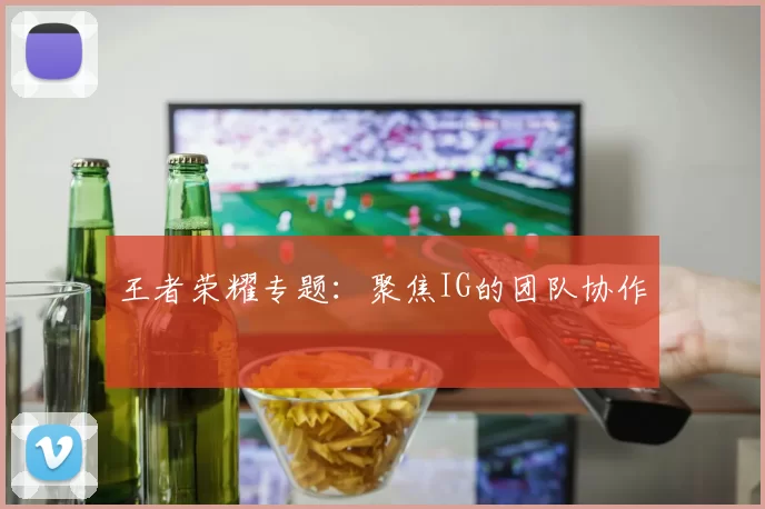 王者荣耀专题：聚焦IG的团队协作