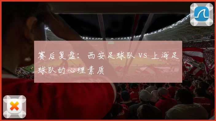 赛后复盘：西安足球队 vs 上海足球队的心理素质