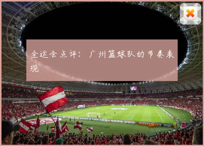 全运会点评：广州篮球队的节奏表现