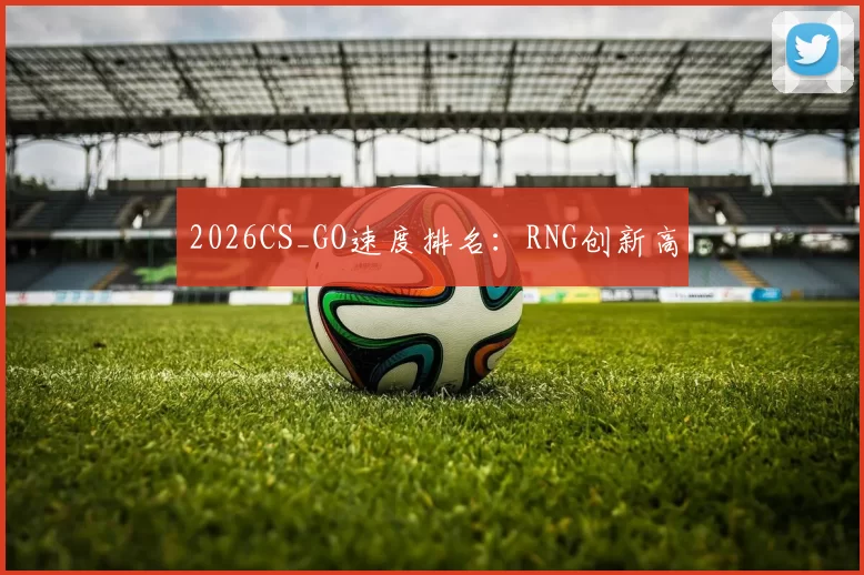 2026CS_GO速度排名：RNG创新高