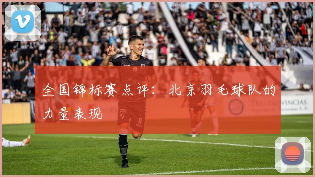全国锦标赛点评：北京羽毛球队的力量表现