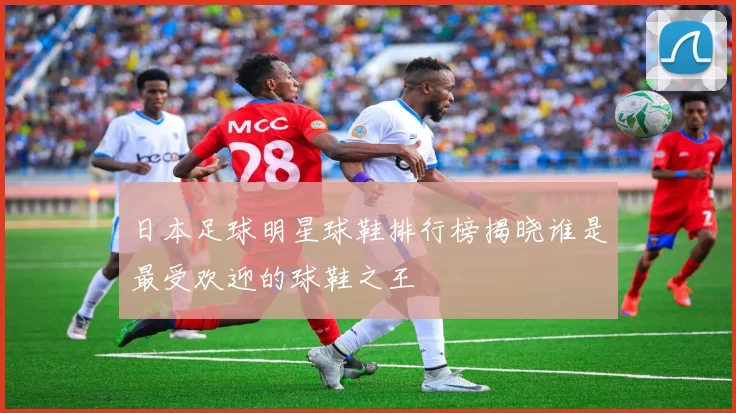 日本足球明星球鞋排行榜揭晓谁是最受欢迎的球鞋之王