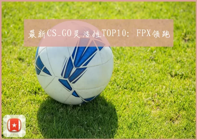 最新CS_GO灵活性TOP10：FPX领跑