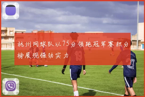 杭州网球队以75分领跑冠军赛积分榜展现强劲实力