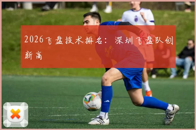 2026飞盘技术排名：深圳飞盘队创新高
