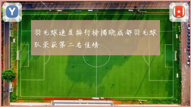 羽毛球速度排行榜揭晓成都羽毛球队荣获第二名佳绩